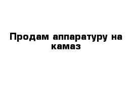 Продам аппаратуру на камаз